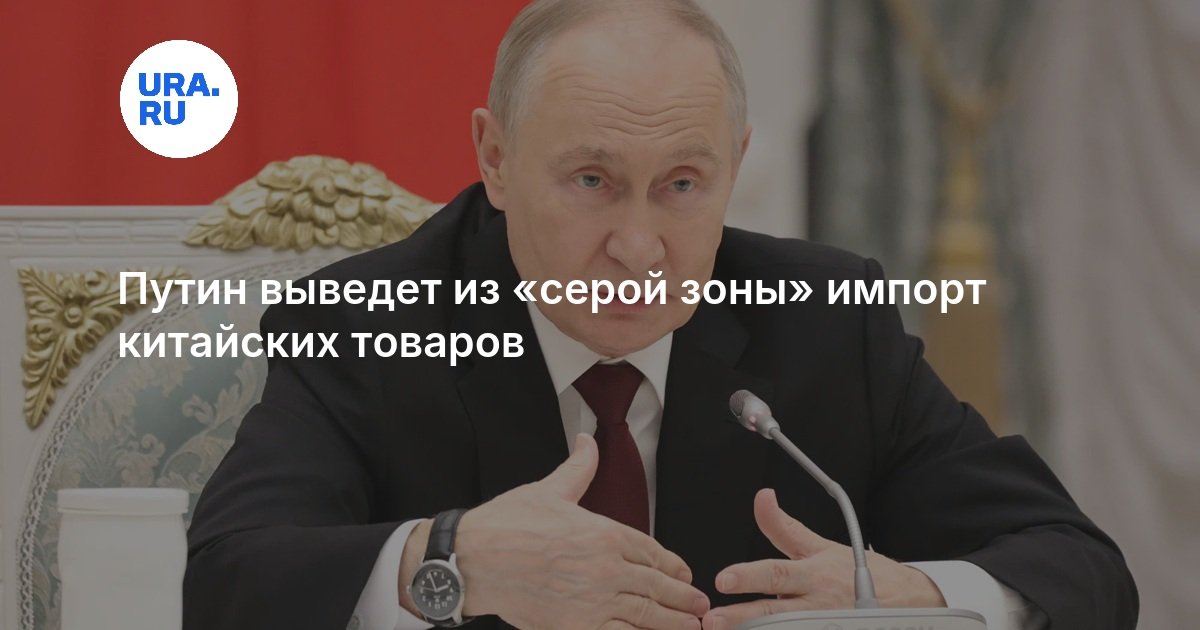 Путин выведет из «серой зоны» импорт китайских товаров