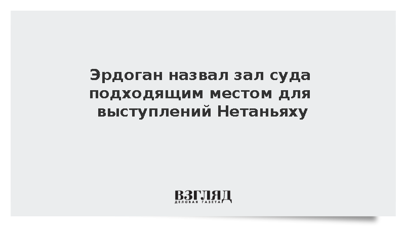 Эрдоган назвал зал суда подходящим местом для выступлений Нетаньяху