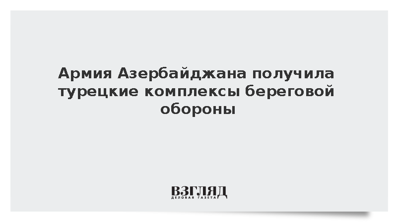 Армия Азербайджана получила турецкие комплексы береговой обороны