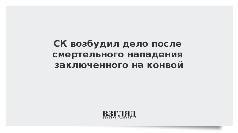 СК возбудил дело после смертельного нападения заключенного на конвой