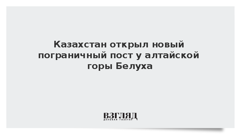Казахстан открыл новый пограничный пост у алтайской горы Белуха