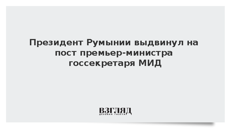 Президент Румынии выдвинул на пост премьер-министра госсекретаря МИД